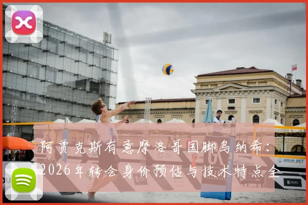 阿贾克斯有意摩洛哥国脚乌纳希:2026年转会身价预估与技术特点全面分析