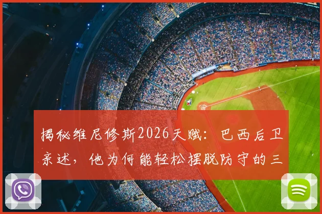 揭秘维尼修斯2026天赋：巴西后卫亲述，他为何能轻松摆脱防守的三大技术要点