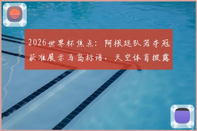 2026世界杯焦点:阿根廷队若夺冠获准展示马岛标语,天空体育披露特批内幕与历史争议解读