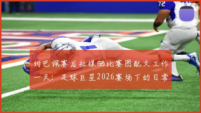 姆巴佩赛后社媒晒比赛图配文工作一天:足球巨星2026赛场下的日常与态度