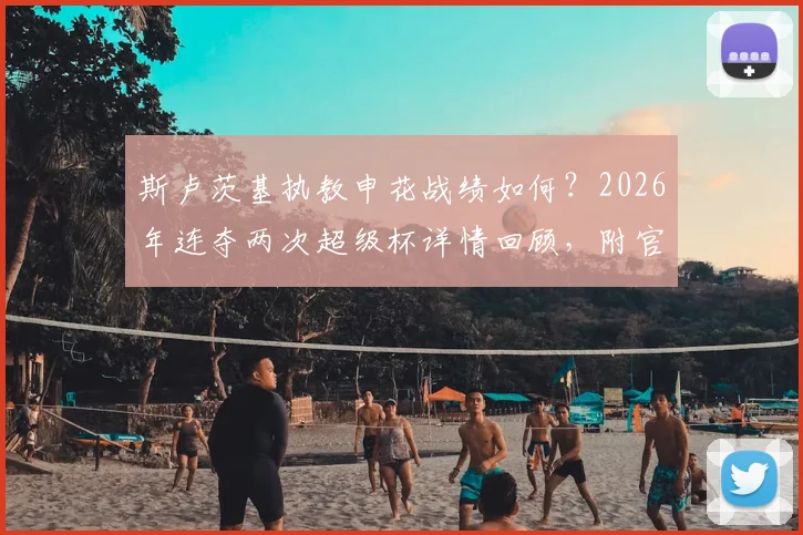斯卢茨基执教申花战绩如何？2026年连夺两次超级杯详情回顾，附官方生日祝福解读