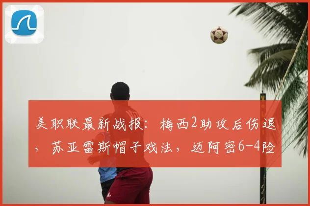 美职联最新战报:梅西2助攻后伤退,苏亚雷斯帽子戏法,迈阿密6-4险胜费城全进球视频集锦