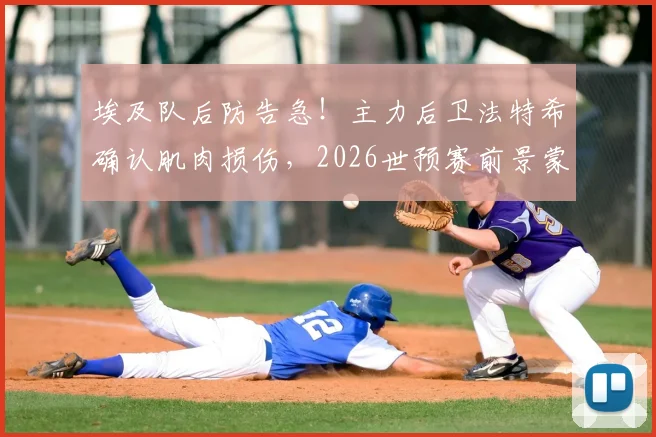 埃及队后防告急！主力后卫法特希确认肌肉损伤，2026世预赛前景蒙阴影，伤情分析与恢复时间解读