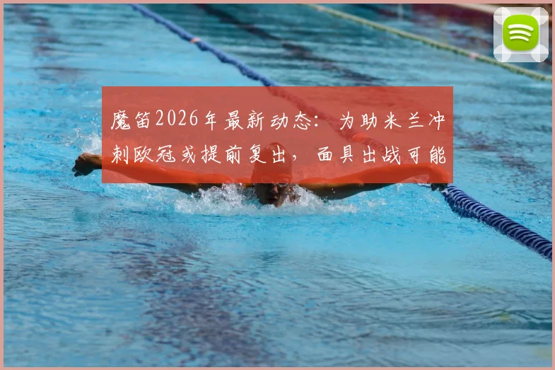 魔笛2026年最新动态：为助米兰冲刺欧冠或提前复出，面具出战可能性分析