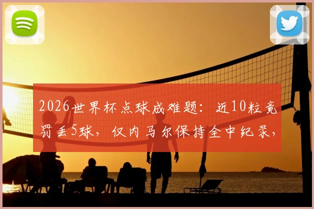 2026世界杯点球成难题：近10粒竟罚丢5球，仅内马尔保持全中纪录，点球命中率提升方法解析
