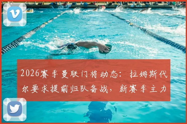 2026赛季曼联门将动态：拉姆斯代尔要求提前归队备战，新赛季主力竞争悬念再起