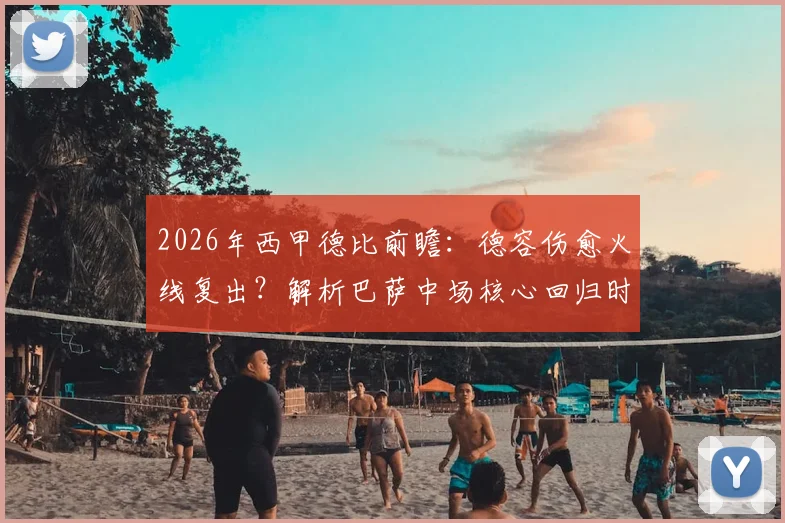 2026年西甲德比前瞻:德容伤愈火线复出?解析巴萨中场核心回归时间表与战术影响