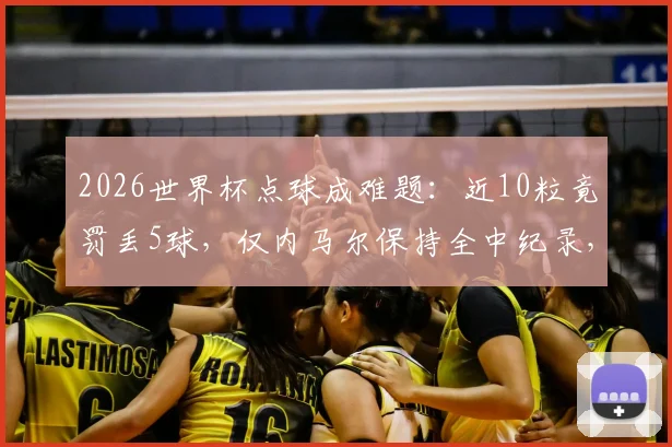 2026世界杯点球成难题:近10粒竟罚丢5球,仅内马尔保持全中纪录,点球命中率提升方法解析