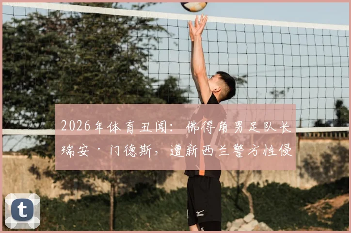 2026年体育丑闻：佛得角男足队长瑞安·门德斯，遭新西兰警方性侵指控调查