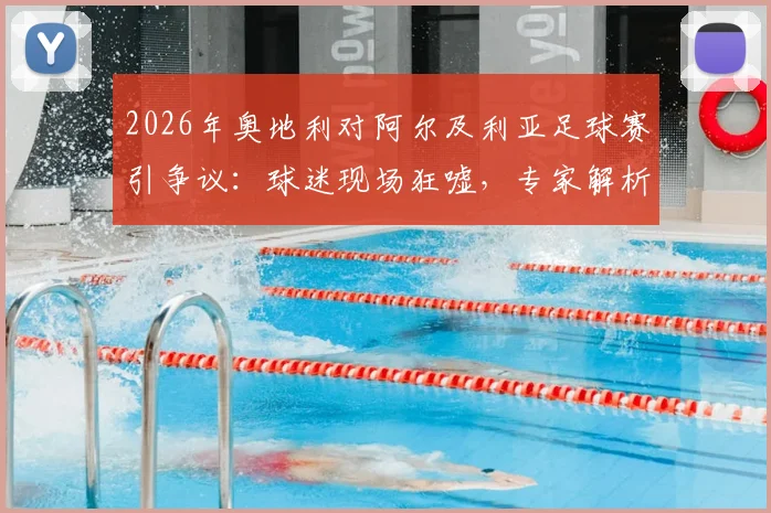2026年奥地利对阿尔及利亚足球赛引争议：球迷现场狂嘘，专家解析比赛节奏与战术选择