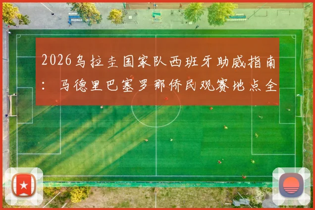 2026乌拉圭国家队西班牙助威指南:马德里巴塞罗那侨民观赛地点全攻略