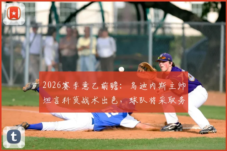 2026赛季意乙前瞻:乌迪内斯主帅坦言科莫战术出色,球队将采取务实策略应对