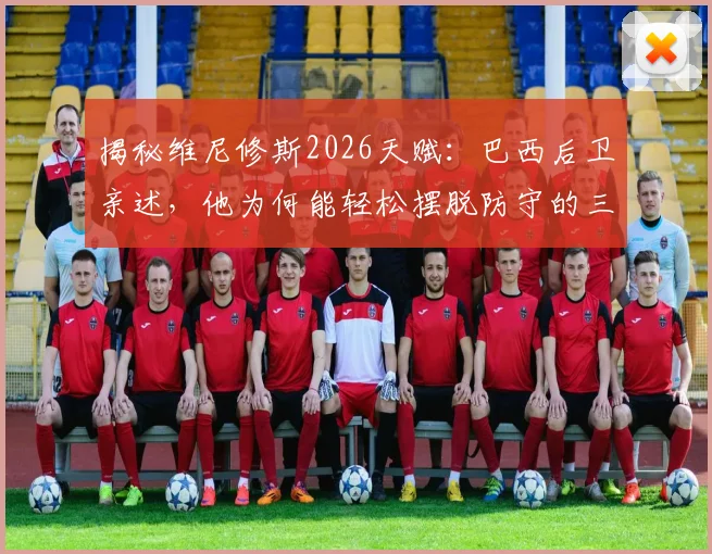 揭秘维尼修斯2026天赋:巴西后卫亲述,他为何能轻松摆脱防守的三大技术要点