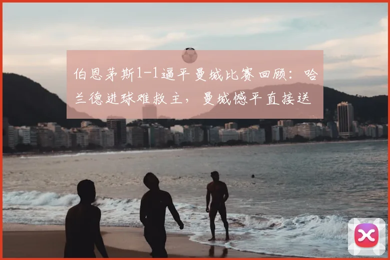 伯恩茅斯1-1逼平曼城比赛回顾:哈兰德进球难救主,曼城憾平直接送阿森纳2026英超提前夺冠