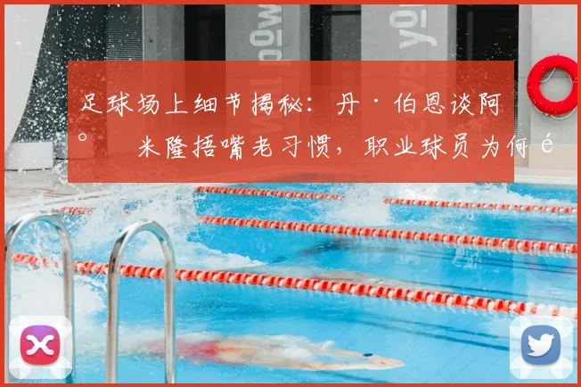 足球场上细节揭秘：丹·伯恩谈阿尔米隆捂嘴老习惯，职业球员为何难以根除下意识动作