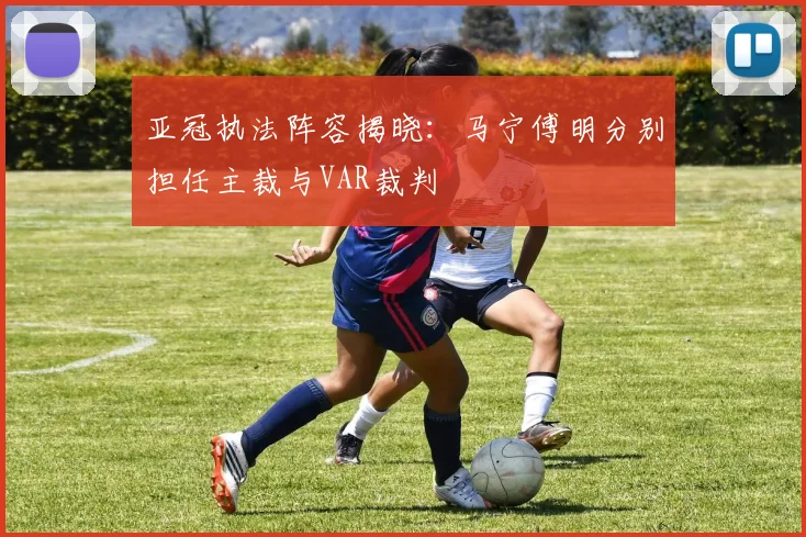 亚冠执法阵容揭晓：马宁傅明分别担任主裁与VAR裁判