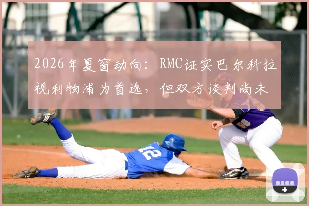 2026年夏窗动向:RMC证实巴尔科拉视利物浦为首选,但双方谈判尚未达成协议