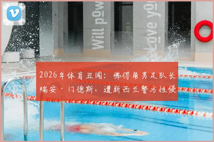 2026年体育丑闻:佛得角男足队长瑞安·门德斯,遭新西兰警方性侵指控调查