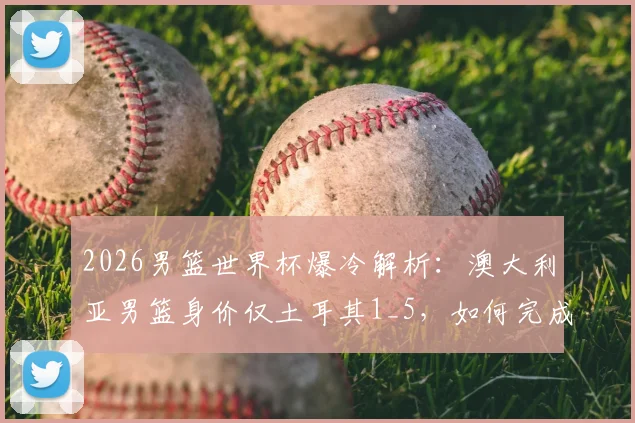 2026男篮世界杯爆冷解析:澳大利亚男篮身价仅土耳其1_5,如何完成以下克上的经典战术复盘