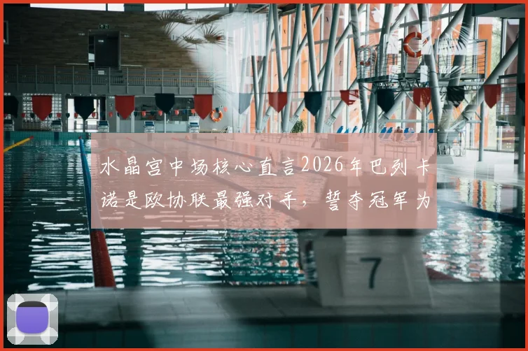 水晶宫中场核心直言2026年巴列卡诺是欧协联最强对手,誓夺冠军为格拉斯纳时代画上完美句点