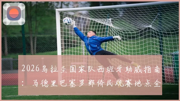 2026乌拉圭国家队西班牙助威指南：马德里巴塞罗那侨民观赛地点全攻略