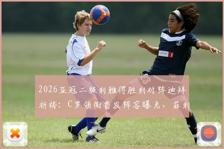 2026亚冠二级利雅得胜利对阵迪拜祈祷：C罗领衔首发阵容曝光，菲利克斯等球星关键数据解析