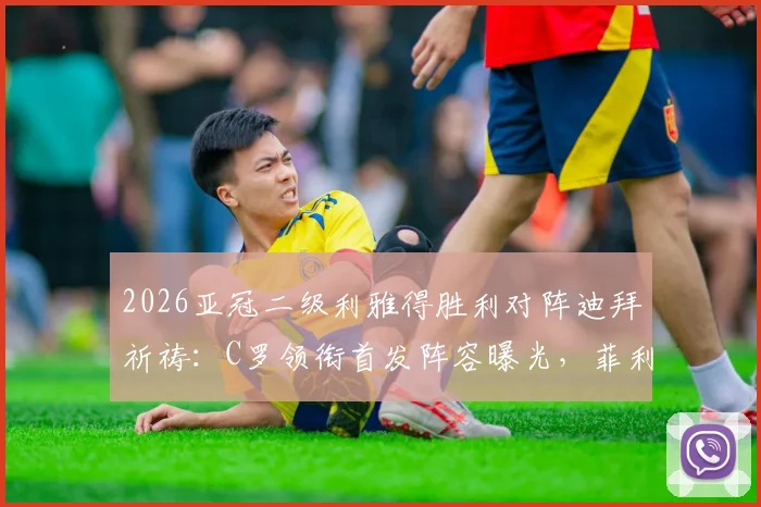 2026亚冠二级利雅得胜利对阵迪拜祈祷：C罗领衔首发阵容曝光，菲利克斯等球星关键数据解析