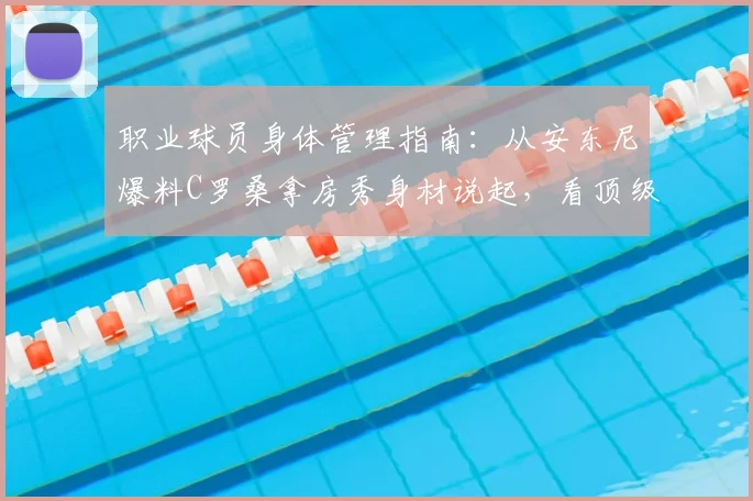 职业球员身体管理指南:从安东尼爆料C罗桑拿房秀身材说起,看顶级运动员如何极致自律保养身体