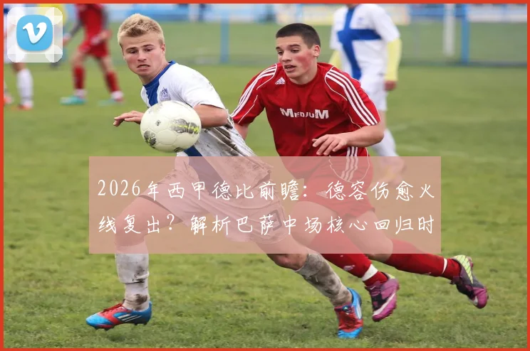 2026年西甲德比前瞻：德容伤愈火线复出？解析巴萨中场核心回归时间表与战术影响