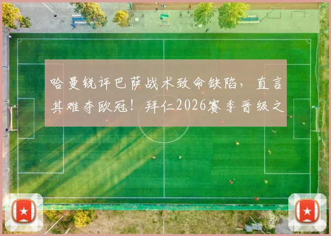 哈曼锐评巴萨战术致命缺陷，直言其难夺欧冠！拜仁2026赛季晋级之路仍藏巨大隐患