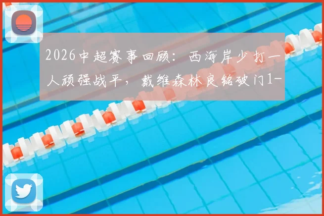 2026中超赛事回顾:西海岸少打一人顽强战平,戴维森林良铭破门1-1握手言和