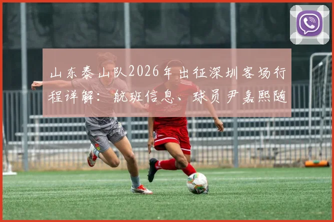 山东泰山队2026年出征深圳客场行程详解：航班信息、球员尹嘉熙随队动态及赛前备战情况全览