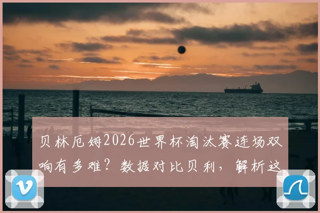 贝林厄姆2026世界杯淘汰赛连场双响有多难?数据对比贝利,解析这位超级新星的未来潜力与极限