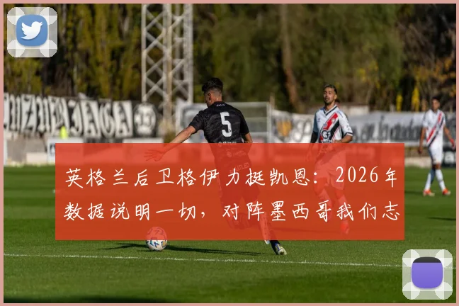 英格兰后卫格伊力挺凯恩：2026年数据说明一切，对阵墨西哥我们志在必得晋级