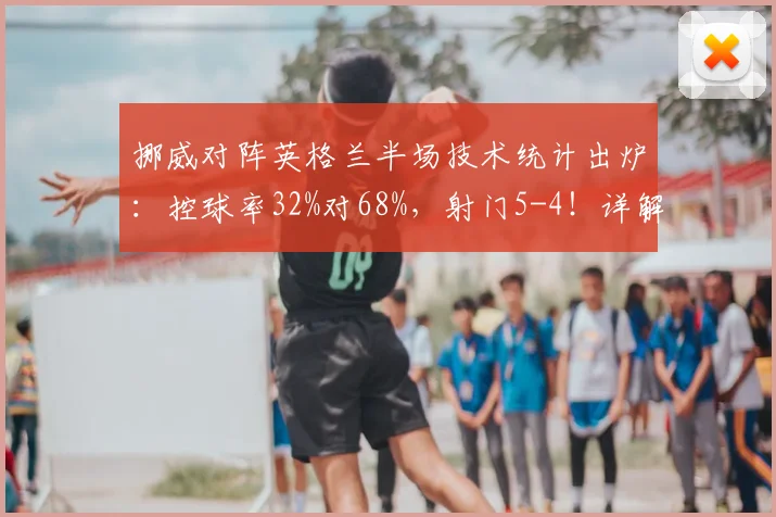 挪威对阵英格兰半场技术统计出炉：控球率32%对68%，射门5-4！详解数据背后比赛进程