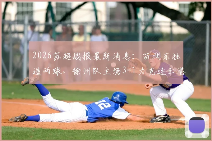 2026苏超战报最新消息：苗润东独造两球，徐州队主场3-1力克连云港队，附联赛积分榜分析