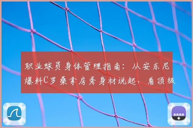 职业球员身体管理指南：从安东尼爆料C罗桑拿房秀身材说起，看顶级运动员如何极致自律保养身体