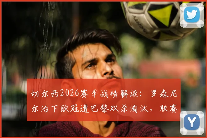 切尔西2026赛季战绩解读:罗森尼尔治下欧冠遭巴黎双杀淘汰,联赛近况堪忧遭遇五连败
