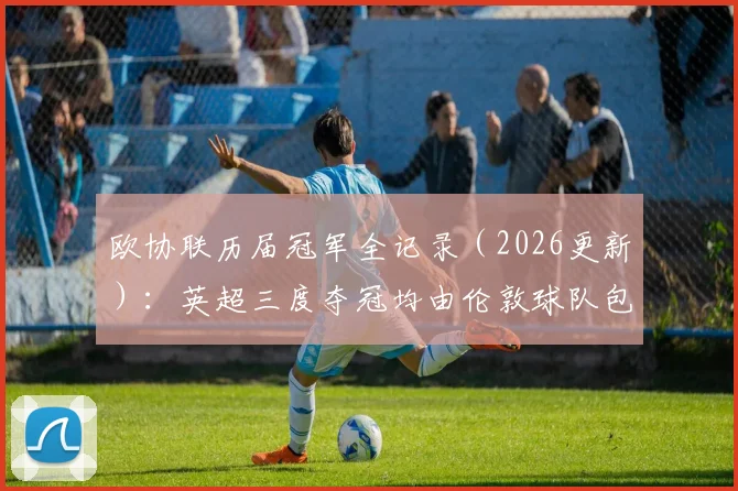 欧协联历届冠军全记录（2026更新）：英超三度夺冠均由伦敦球队包揽，附夺冠球队与赛事分析