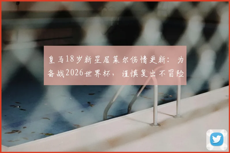 皇马18岁新星居莱尔伤情更新:为备战2026世界杯,谨慎复出不冒险