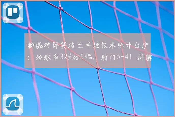 挪威对阵英格兰半场技术统计出炉:控球率32%对68%,射门5-4!详解数据背后比赛进程