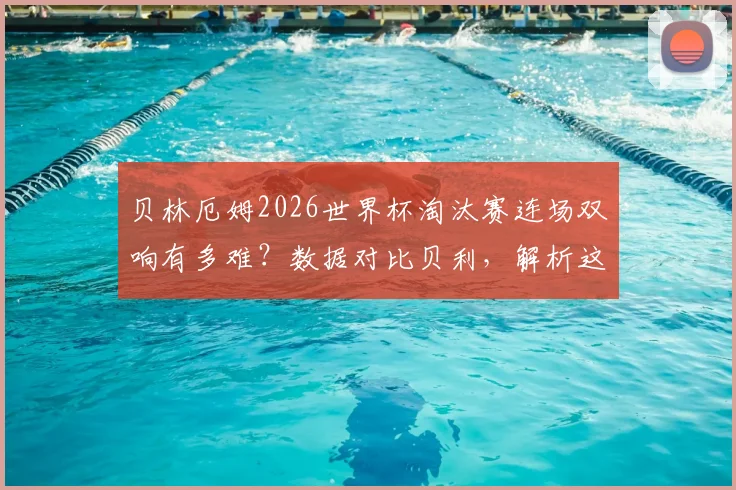贝林厄姆2026世界杯淘汰赛连场双响有多难？数据对比贝利，解析这位超级新星的未来潜力与极限