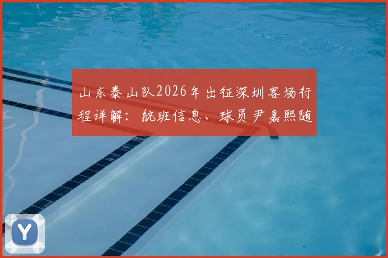 山东泰山队2026年出征深圳客场行程详解:航班信息、球员尹嘉熙随队动态及赛前备战情况全览