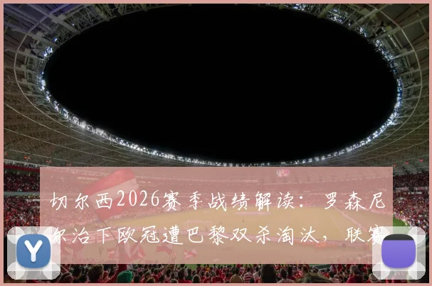 切尔西2026赛季战绩解读：罗森尼尔治下欧冠遭巴黎双杀淘汰，联赛近况堪忧遭遇五连败