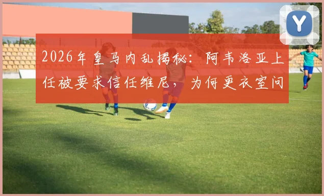 2026年皇马内乱揭秘：阿韦洛亚上任被要求信任维尼，为何更衣室问题仍未解决？教练与球员矛盾全解析