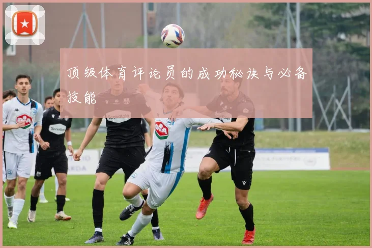 顶级体育评论员的成功秘诀与必备技能