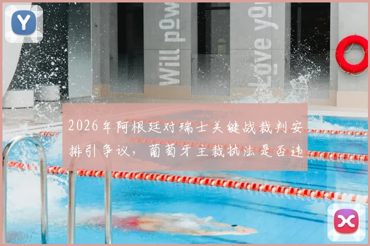2026年阿根廷对瑞士关键战裁判安排引争议,葡萄牙主裁执法是否违背中立原则?权威解读