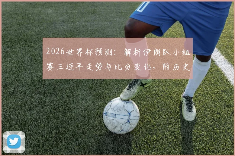 2026世界杯预测：解析伊朗队小组赛三连平走势与比分变化，附历史平局数据参考