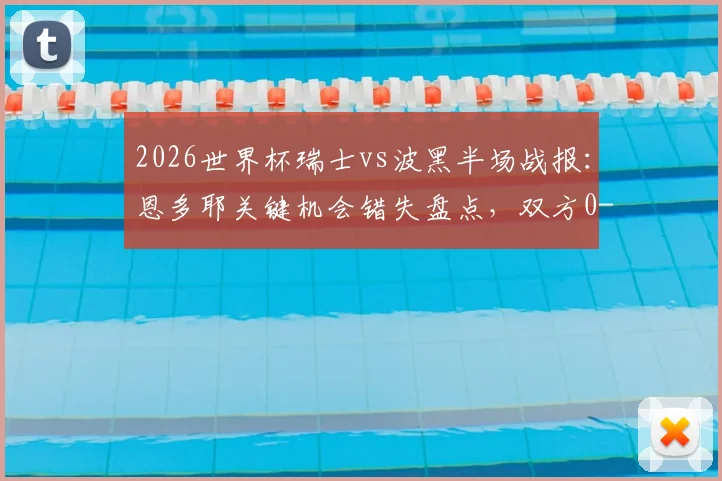 2026世界杯瑞士vs波黑半场战报:恩多耶关键机会错失盘点,双方0-0僵局战术解析