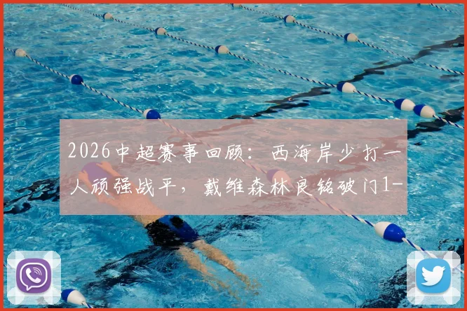 2026中超赛事回顾：西海岸少打一人顽强战平，戴维森林良铭破门1-1握手言和